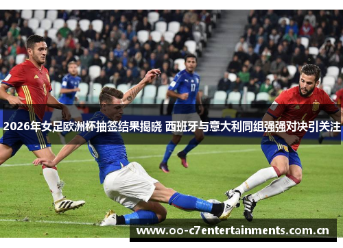 2026年女足欧洲杯抽签结果揭晓 西班牙与意大利同组强强对决引关注 2026年女足欧洲杯抽签结果揭晓 西班牙与意大利同组强强对决引关注