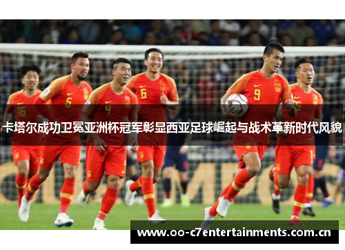 卡塔尔成功卫冕亚洲杯冠军彰显西亚足球崛起与战术革新时代风貌 卡塔尔成功卫冕亚洲杯冠军彰显西亚足球崛起与战术革新时代风貌