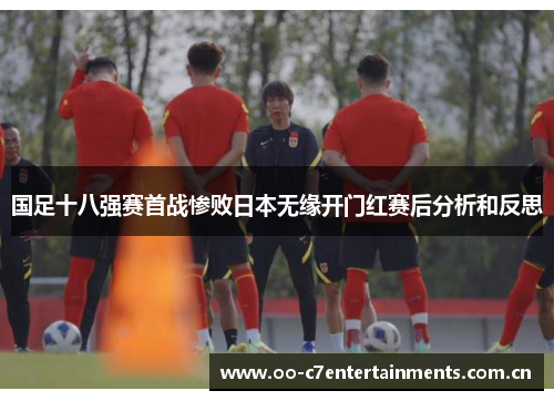 国足十八强赛首战惨败日本无缘开门红赛后分析和反思 国足十八强赛首战惨败日本无缘开门红赛后分析和反思