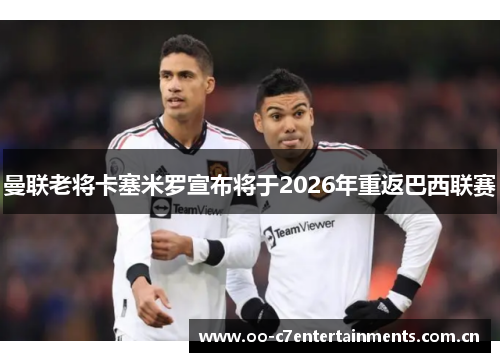 曼联老将卡塞米罗宣布将于2026年重返巴西联赛 曼联老将卡塞米罗宣布将于2026年重返巴西联赛